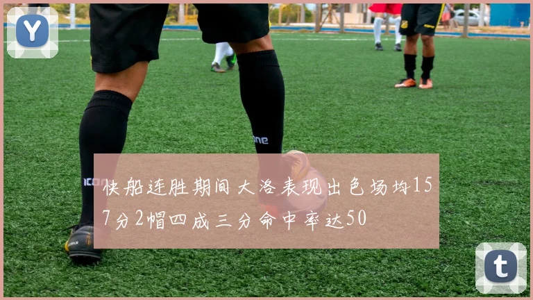 快船连胜期间大洛表现出色场均157分2帽四成三分命中率达50