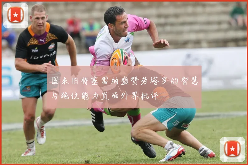 国米旧将塞雷纳盛赞劳塔罗的智慧与跑位能力直面外界批评
