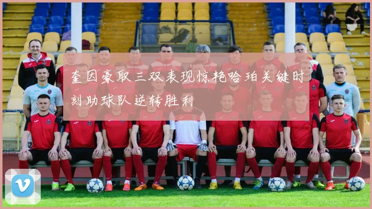 奎因豪取三双表现惊艳哈珀关键时刻助球队逆转胜利