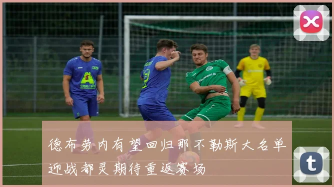德布劳内有望回归那不勒斯大名单迎战都灵期待重返赛场