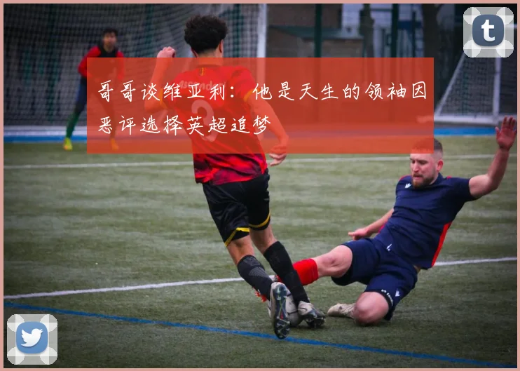 哥哥谈维亚利：他是天生的领袖因恶评选择英超追梦