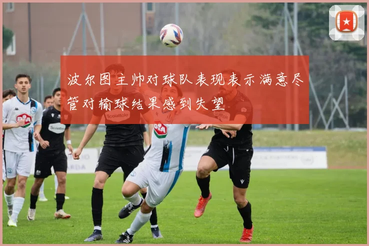 波尔图主帅对球队表现表示满意尽管对输球结果感到失望