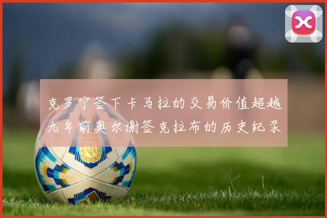 克罗宁签下卡马拉的交易价值超越九年前奥尔谢签克拉布的历史纪录