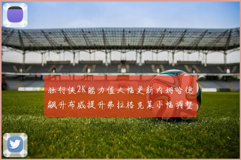 独行侠2K能力值大幅更新内姆哈德飙升布威提升弗拉格克莱小幅调整