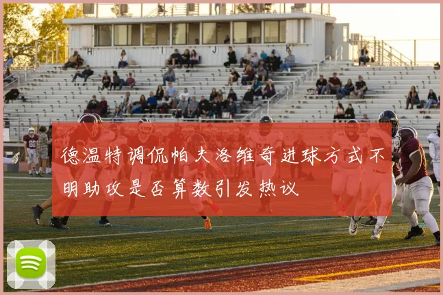 德温特调侃帕夫洛维奇进球方式不明助攻是否算数引发热议