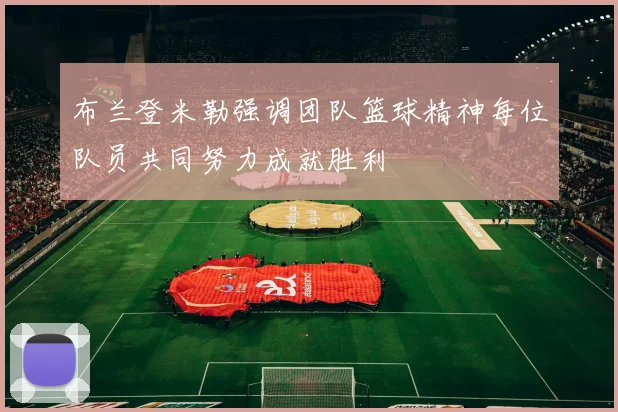 布兰登米勒强调团队篮球精神每位队员共同努力成就胜利