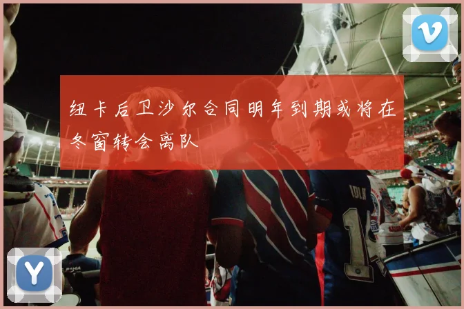 纽卡后卫沙尔合同明年到期或将在冬窗转会离队