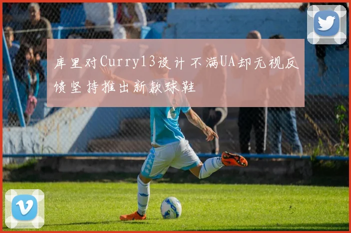 库里对Curry13设计不满UA却无视反馈坚持推出新款球鞋