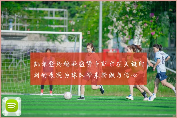 凯尔登约翰逊盛赞卡斯尔在关键时刻的表现为球队带来骄傲与信心