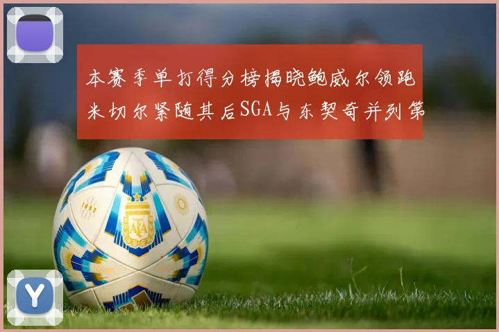 本赛季单打得分榜揭晓鲍威尔领跑米切尔紧随其后SGA与东契奇并列第三