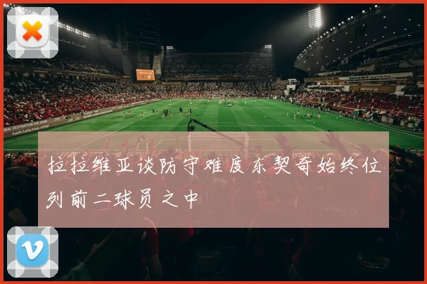 拉拉维亚谈防守难度东契奇始终位列前二球员之中