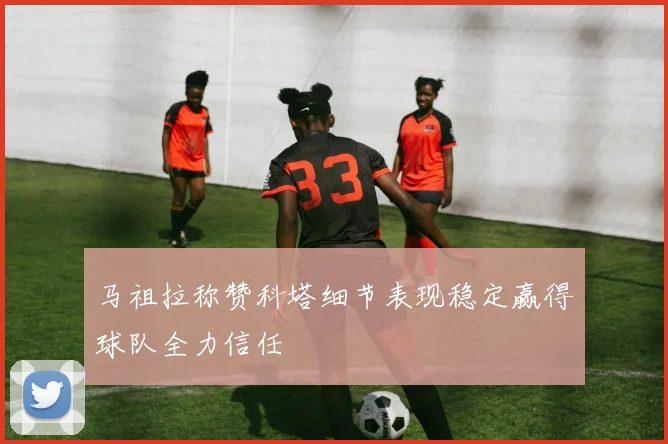 马祖拉称赞科塔细节表现稳定赢得球队全力信任