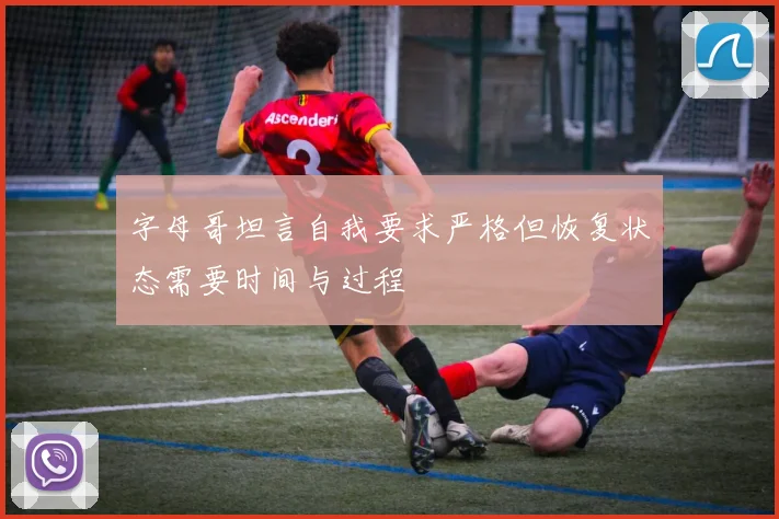 字母哥坦言自我要求严格但恢复状态需要时间与过程