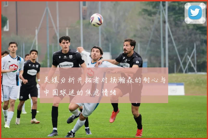 美媒分析开拓者对杨瀚森的耐心与中国球迷的焦虑情绪