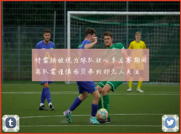 特雷杨被视为球队核心季后赛期间离队需谨慎而贝弗利却无人关注