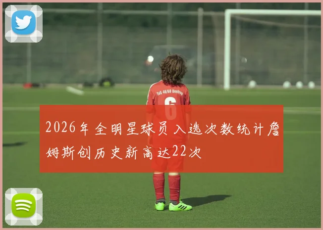 2026年全明星球员入选次数统计詹姆斯创历史新高达22次