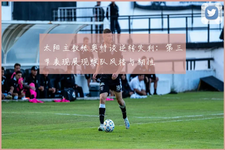 太阳主教练奥特谈逆转失利：第三节表现展现球队风格与韧性