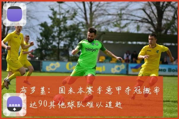 布罗基：国米本赛季意甲夺冠概率高达90其他球队难以追赶