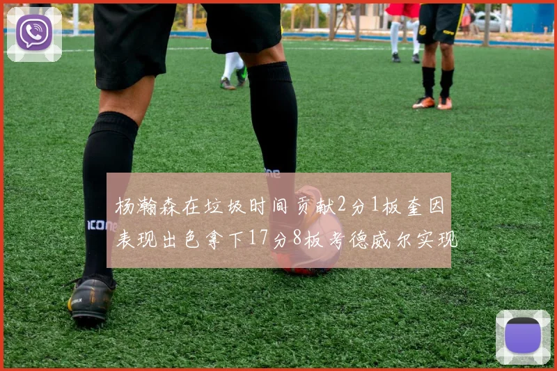 杨瀚森在垃圾时间贡献2分1板奎因表现出色拿下17分8板考德威尔实现双双14板转正