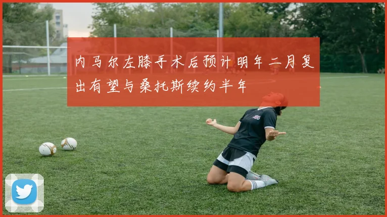 内马尔左膝手术后预计明年二月复出有望与桑托斯续约半年