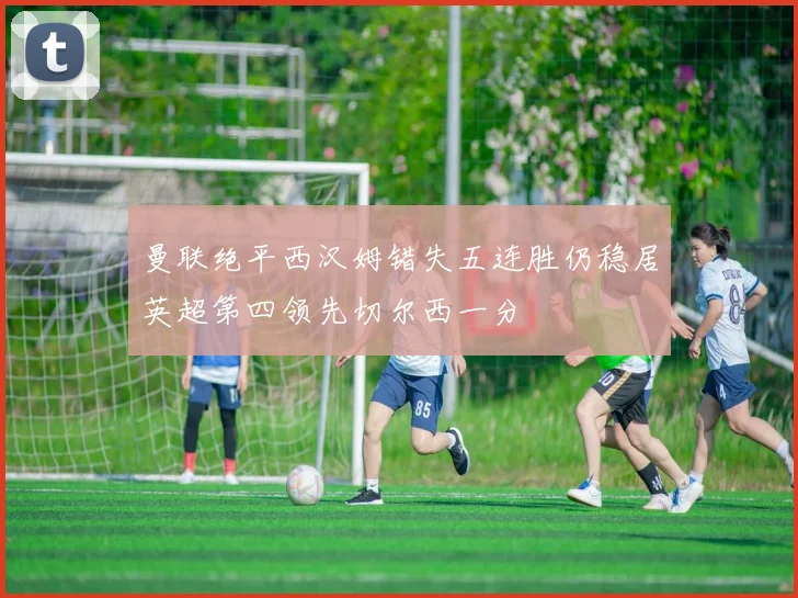 曼联绝平西汉姆错失五连胜仍稳居英超第四领先切尔西一分