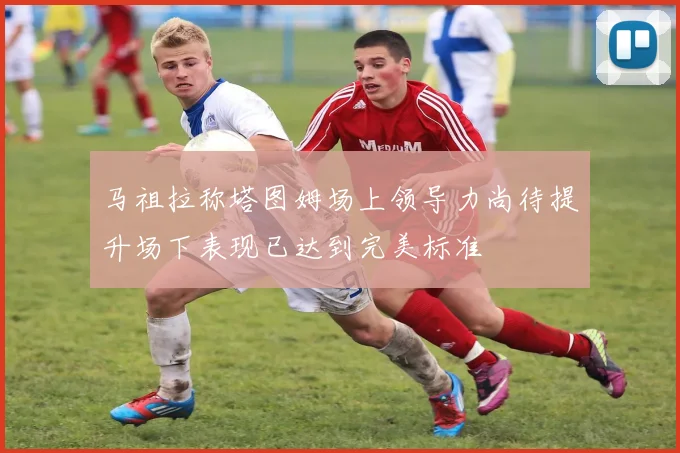 马祖拉称塔图姆场上领导力尚待提升场下表现已达到完美标准