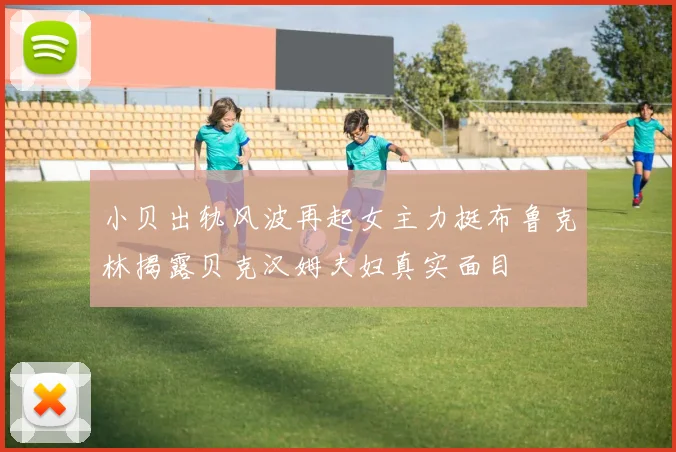 小贝出轨风波再起女主力挺布鲁克林揭露贝克汉姆夫妇真实面目