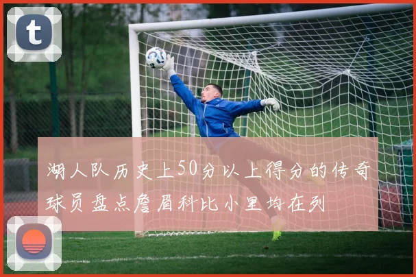 湖人队历史上50分以上得分的传奇球员盘点詹眉科比小里均在列