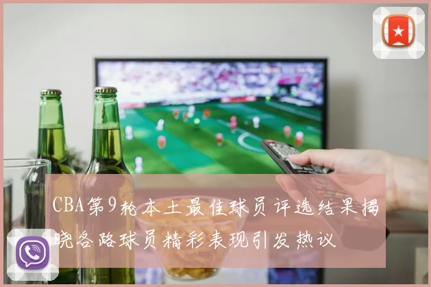 CBA第9轮本土最佳球员评选结果揭晓各路球员精彩表现引发热议