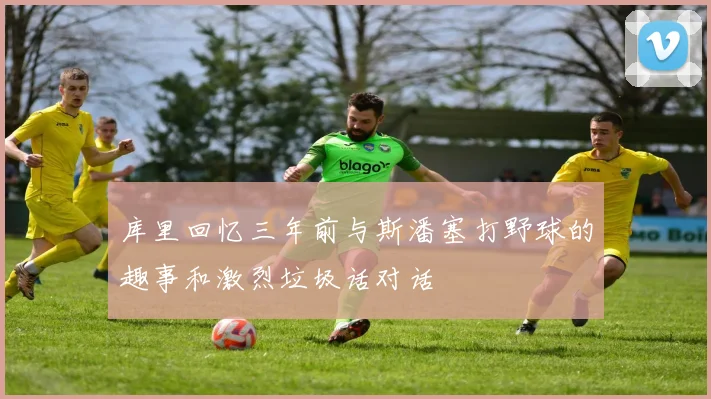 库里回忆三年前与斯潘塞打野球的趣事和激烈垃圾话对话