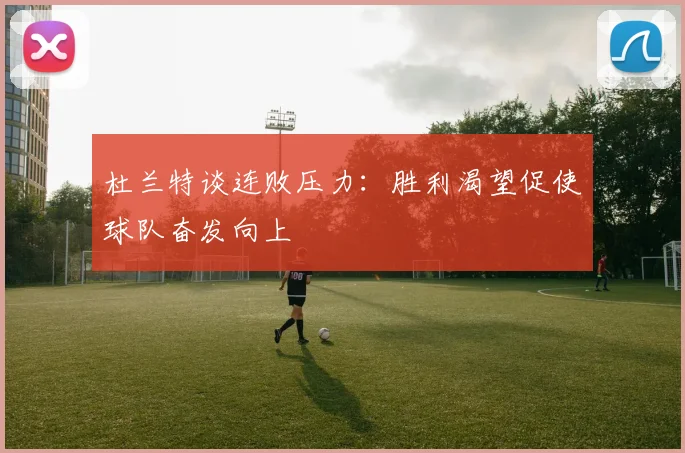杜兰特谈连败压力：胜利渴望促使球队奋发向上