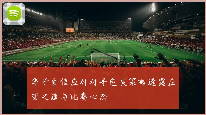 华子自信应对对手包夹策略透露应变之道与比赛心态