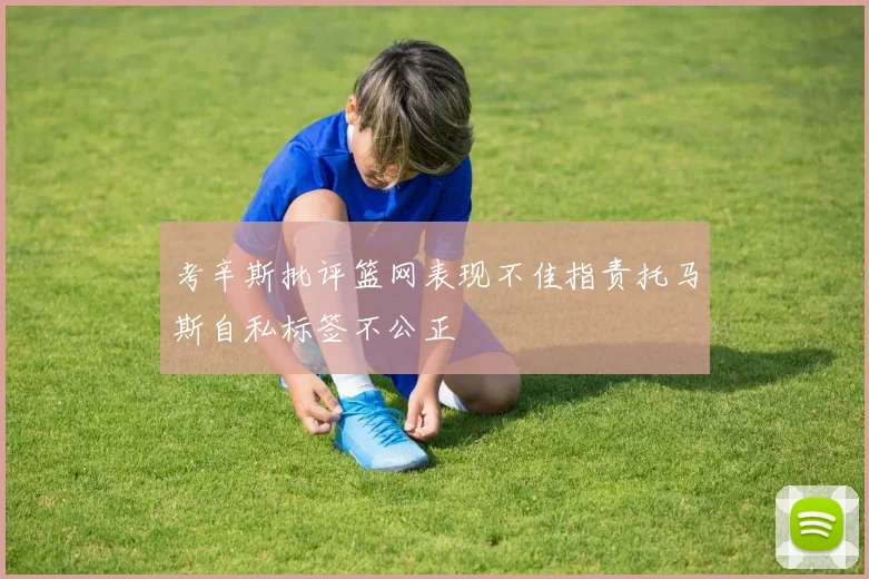考辛斯批评篮网表现不佳指责托马斯自私标签不公正