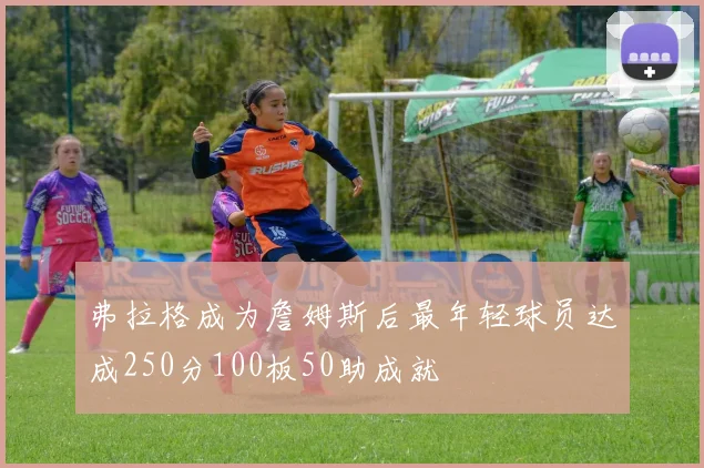 弗拉格成为詹姆斯后最年轻球员达成250分100板50助成就