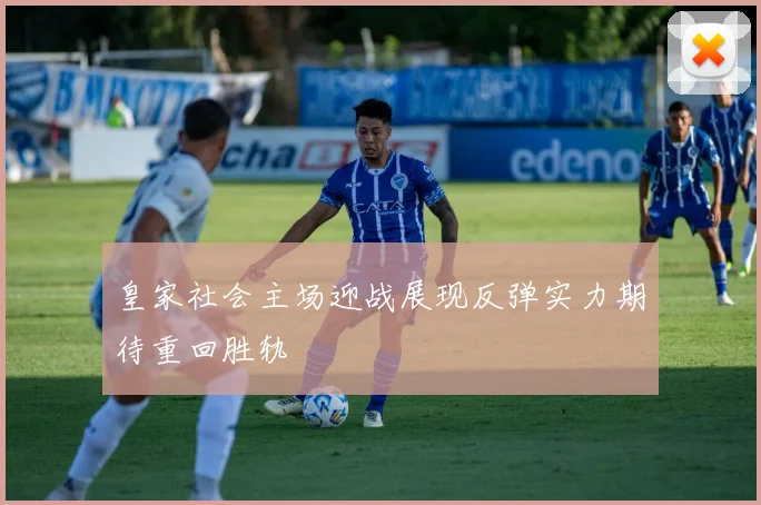 皇家社会主场迎战展现反弹实力期待重回胜轨