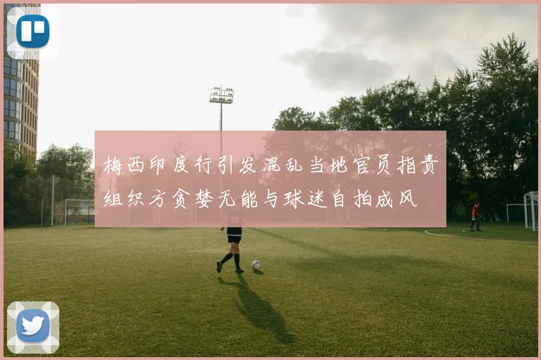 梅西印度行引发混乱当地官员指责组织方贪婪无能与球迷自拍成风