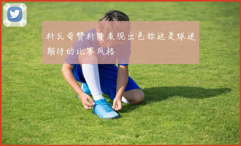 科瓦奇赞科隆表现出色称这是球迷期待的比赛风格