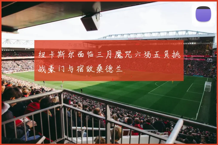 纽卡斯尔面临三月魔咒六场五负挑战豪门与宿敌桑德兰