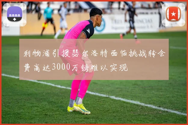 利物浦引援瑟尔洛特面临挑战转会费高达3000万镑难以实现