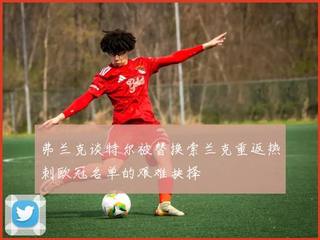 弗兰克谈特尔被替换索兰克重返热刺欧冠名单的艰难抉择