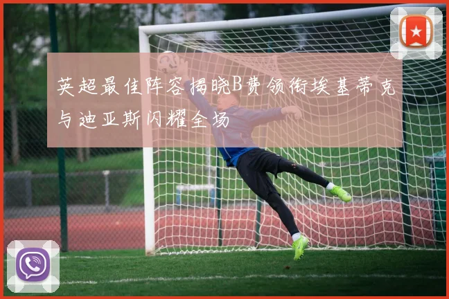 英超最佳阵容揭晓B费领衔埃基蒂克与迪亚斯闪耀全场