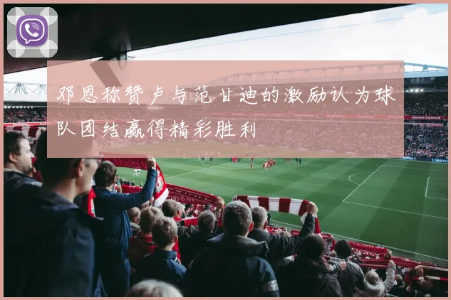 邓恩称赞卢与范甘迪的激励认为球队团结赢得精彩胜利