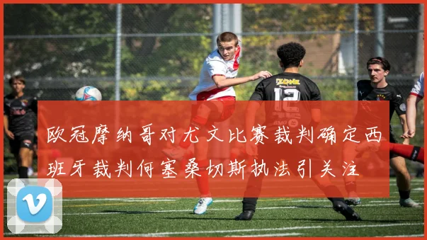 欧冠摩纳哥对尤文比赛裁判确定西班牙裁判何塞桑切斯执法引关注