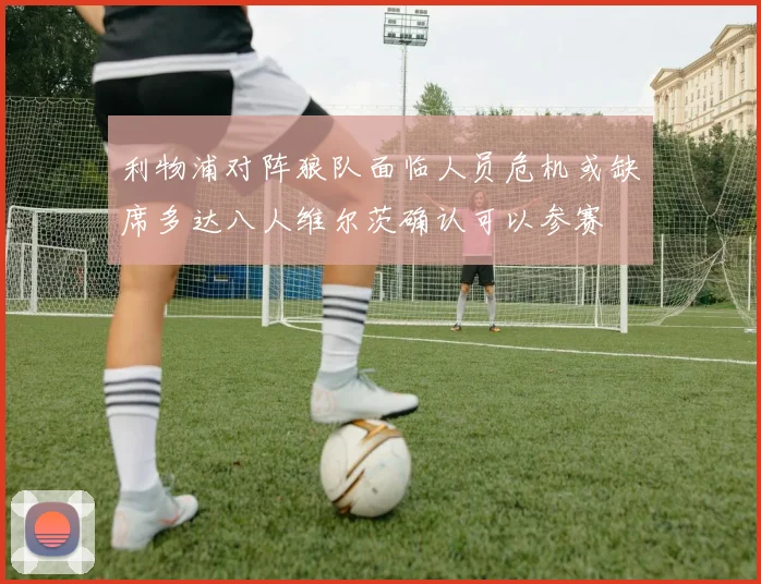 利物浦对阵狼队面临人员危机或缺席多达八人维尔茨确认可以参赛