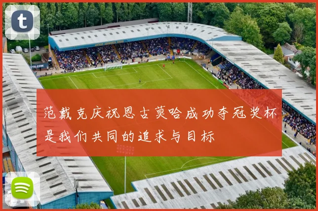 范戴克庆祝恩古莫哈成功夺冠奖杯是我们共同的追求与目标