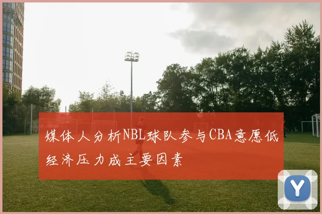 媒体人分析NBL球队参与CBA意愿低经济压力成主要因素