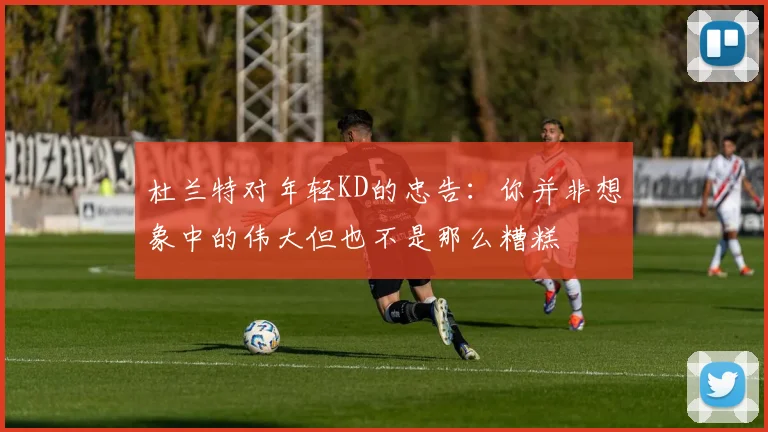 杜兰特对年轻KD的忠告：你并非想象中的伟大但也不是那么糟糕